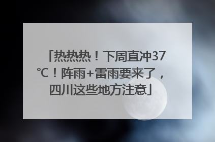 热热热！下周直冲37℃！阵雨+雷雨要来了，四川这些地方注意