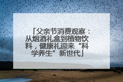 父亲节消费观察：从烟酒礼盒到植物饮料，健康礼迎来“科学养生”新世代