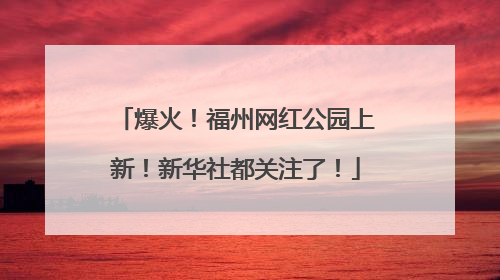 爆火！福州网红公园上新！新华社都关注了！