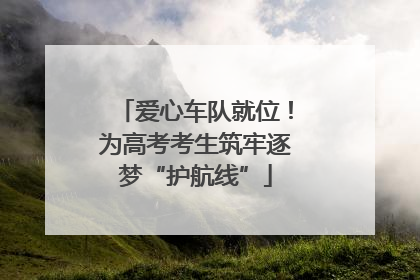 爱心车队就位！为高考考生筑牢逐梦“护航线”