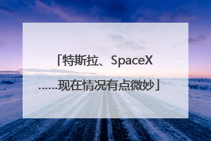 特斯拉、SpaceX……现在情况有点微妙