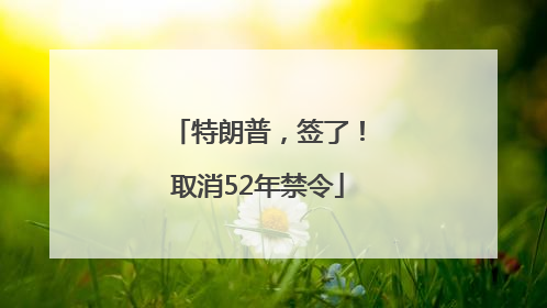 特朗普，签了！取消52年禁令