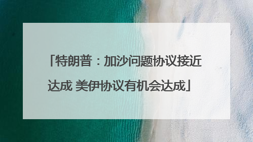 特朗普：加沙问题协议接近达成 美伊协议有机会达成