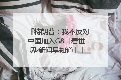 特朗普：我不反对中国加入G8「看世界·新闻早知道」