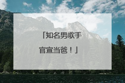 知名男歌手官宣当爸！