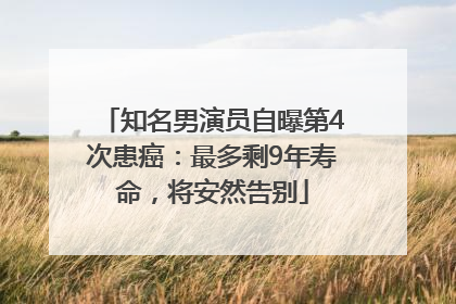 知名男演员自曝第4次患癌：最多剩9年寿命，将安然告别
