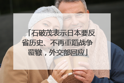 石破茂表示日本要反省历史、不再重蹈战争覆辙，外交部回应