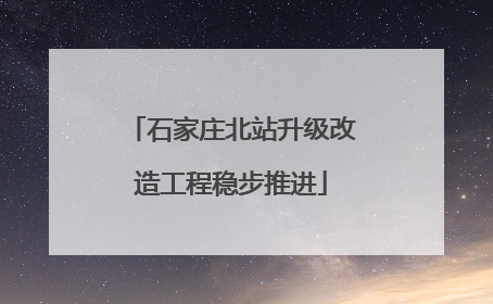 石家庄北站升级改造工程稳步推进
