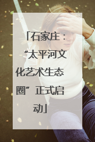 石家庄：“太平河文化艺术生态圈”正式启动