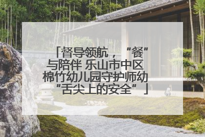 督导领航，“餐”与陪伴 乐山市中区棉竹幼儿园守护师幼“舌尖上的安全”