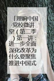 理响中国·党校微讲堂（第二季）第一讲：进一步全面深化改革为什么要聚焦推进中国式现代化
