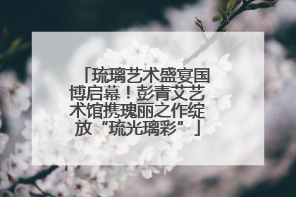 琉璃艺术盛宴国博启幕！彭青艾艺术馆携瑰丽之作绽放“琉光璃彩”