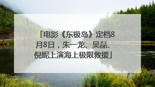 电影《东极岛》定档8月8日，朱一龙、吴磊、倪妮上演海上极限救援