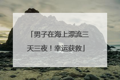 男子在海上漂流三天三夜！幸运获救
