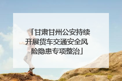 甘肃甘州公安持续开展货车交通安全风险隐患专项整治