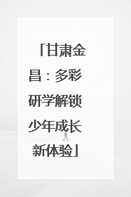 甘肃金昌：多彩研学解锁少年成长新体验