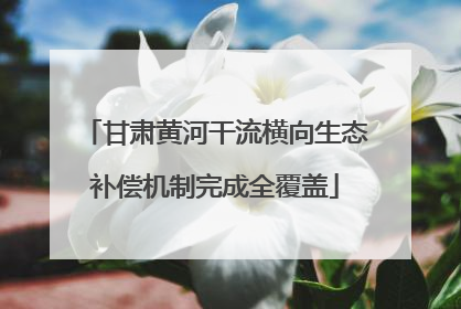 甘肃黄河干流横向生态补偿机制完成全覆盖