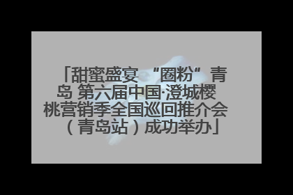 甜蜜盛宴 “圈粉”青岛 第六届中国·澄城樱桃营销季全国巡回推介会（青岛站）成功举办
