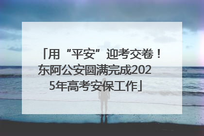 用“平安”迎考交卷！东阿公安圆满完成2025年高考安保工作