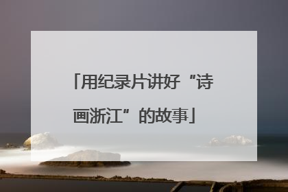 用纪录片讲好“诗画浙江”的故事