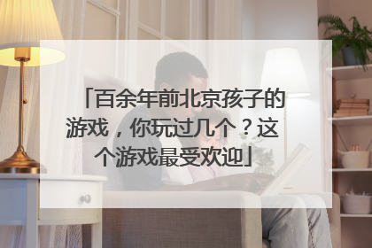 百余年前北京孩子的游戏，你玩过几个？这个游戏最受欢迎