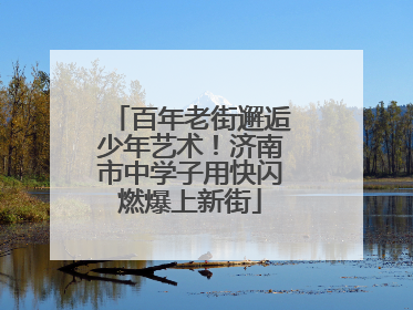 百年老街邂逅少年艺术！济南市中学子用快闪燃爆上新街