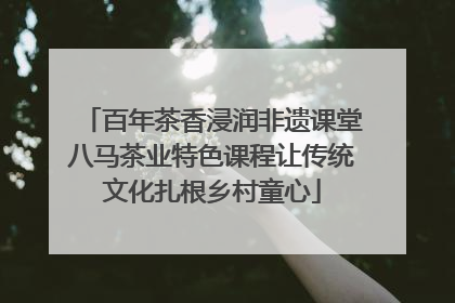百年茶香浸润非遗课堂八马茶业特色课程让传统文化扎根乡村童心