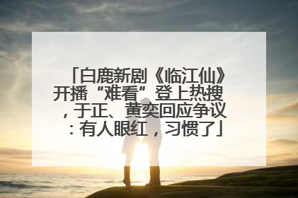 白鹿新剧《临江仙》开播“难看”登上热搜，于正、黄奕回应争议：有人眼红，习惯了