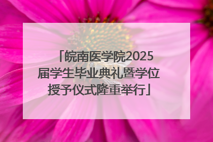 皖南医学院2025届学生毕业典礼暨学位授予仪式隆重举行