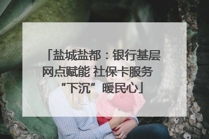 盐城盐都：银行基层网点赋能 社保卡服务 “下沉”暖民心