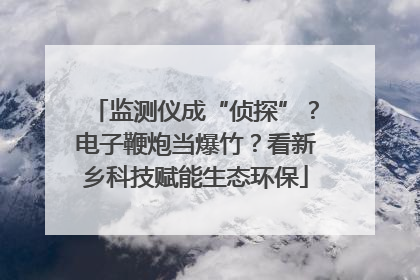 监测仪成“侦探”？电子鞭炮当爆竹？看新乡科技赋能生态环保