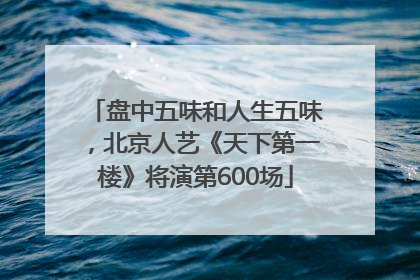 盘中五味和人生五味，北京人艺《天下第一楼》将演第600场