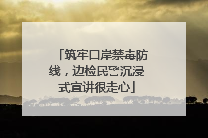 筑牢口岸禁毒防线，边检民警沉浸式宣讲很走心