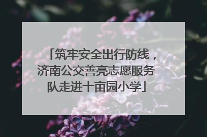 筑牢安全出行防线，济南公交善亮志愿服务队走进十亩园小学