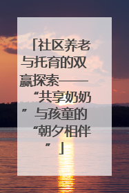 社区养老与托育的双赢探索——“共享奶奶”与孩童的“朝夕相伴”
