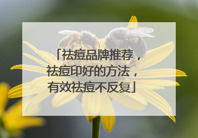 祛痘品牌推荐，祛痘印好的方法，有效祛痘不反复