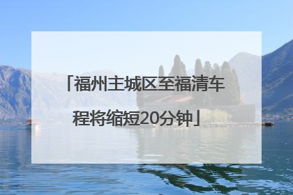 福州主城区至福清车程将缩短20分钟