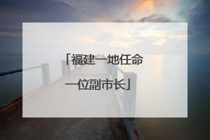 福建一地任命一位副市长
