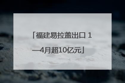 福建易拉盖出口 1—4月超10亿元
