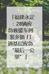 福建永定：28辆应急救援车列装乡镇 打通基层应急“最后一公里”