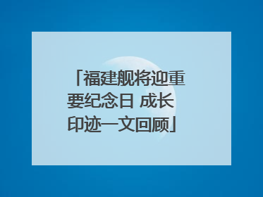 福建舰将迎重要纪念日 成长印迹一文回顾