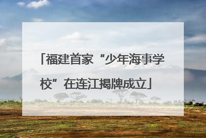 福建首家“少年海事学校”在连江揭牌成立