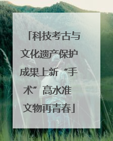 科技考古与文化遗产保护成果上新“手术”高水准 文物再青春