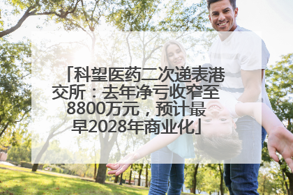 科望医药二次递表港交所：去年净亏收窄至8800万元，预计最早2028年商业化