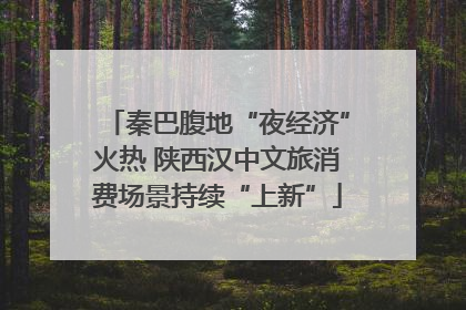 秦巴腹地“夜经济”火热 陕西汉中文旅消费场景持续“上新”