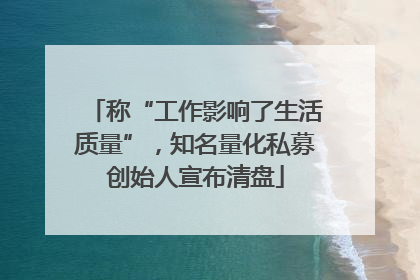 称“工作影响了生活质量”，知名量化私募创始人宣布清盘