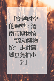 穿越时空的课堂：渭南市博物馆“流动博物馆”走进蒲城县尧柏小学