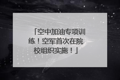 空中加油专项训练！空军首次在院校组织实施！
