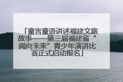 童言童语讲述福建文旅故事——第三届福建省“阅向未来”青少年演讲比赛正式启动报名