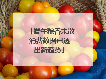 端午粽香未散 消费数据已透出新趋势